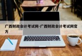 广西财政会计考试网-广西财政会计考试网官方